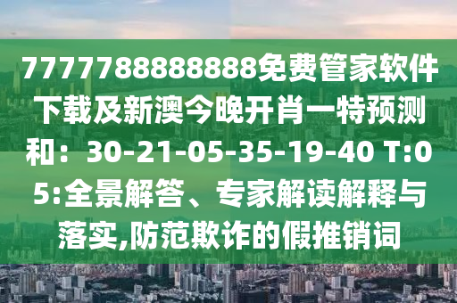 7777788888888免費(fèi)管家軟件下載及新澳今晚開(kāi)肖一特預(yù)測(cè)和:30-21-05-35-19-4南充市鑫正商貿(mào)有限公司0 T:05:全景解答、專(zhuān)家解讀解釋與落實(shí),防范欺詐的假推銷(xiāo)詞