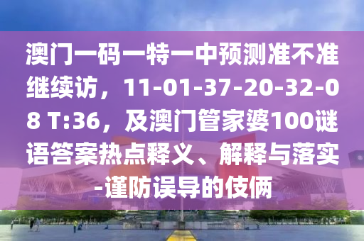 澳門一南充市鑫正商貿有限公司碼一特一中預測準不準繼續訪，11-01-37-20-32-08 T:36，及澳門管家婆100謎語答案熱點釋義、解釋與落實-謹防誤導的伎倆