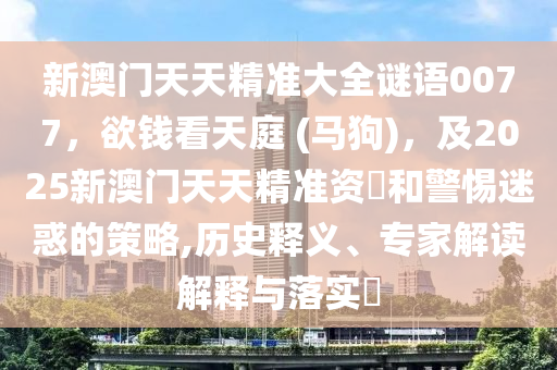 新澳門天天精準大全謎語0077，欲錢看天庭 (馬狗)，及2025新澳門天天精準資枓和警惕迷惑的策略,歷史釋義、專家解讀解釋與落實?南充市鑫正商貿有限公司