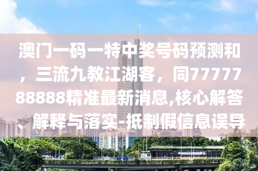 澳門一碼一特中獎號碼預測和,三流九教江湖客,同777778南充市鑫正商貿有限公司8888精準最新消息,核心解答、解釋與落實-抵制假信息誤導