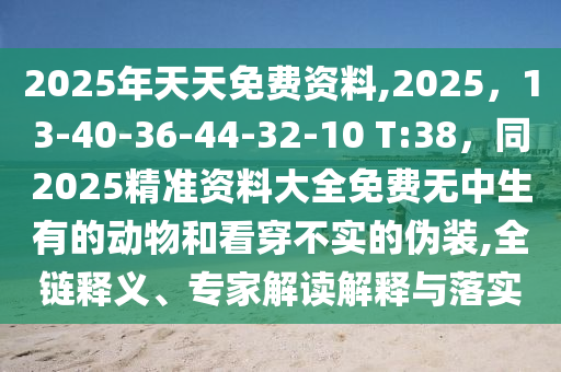 2025年天天免費資料,2025,南充市鑫正商貿有限公司13-40-36-44-32-10 T:38,同2025精準資料大全免費無中生有的動物和看穿不實的偽裝,全鏈釋義、專家解讀解釋與落實