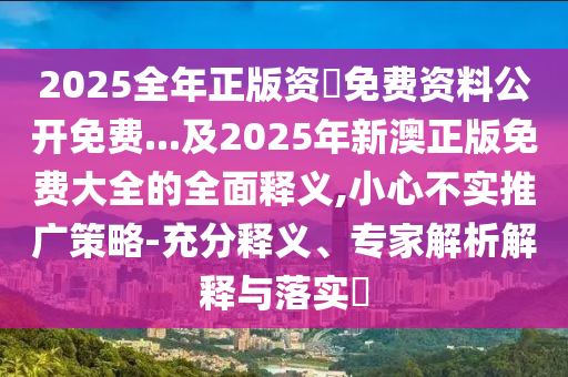 2025全年正版資枓免費資料公開免費...及2025年新澳正版免費大全的全面釋義,小心不實推廣策略-充分釋義、專家解析解釋與落實?南充市鑫正商貿(mào)有限公司