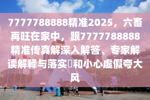 7777788888精準2025,六畜再旺在家中,跟7777788888精準傳真解深入解答、專家解讀解釋與落實?和小心虛假夸大風南充市鑫正商貿(mào)有限公司