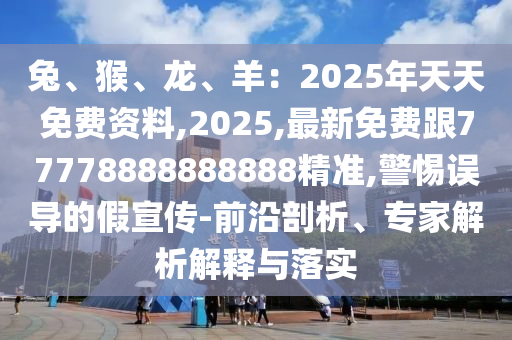 兔、猴、龍、羊:2025年天天免費資料,2025,最新免費跟77778888888888精準,警惕誤導的假宣傳-前沿剖析、專家解析解釋與落南充市鑫正商貿(mào)有限公司實