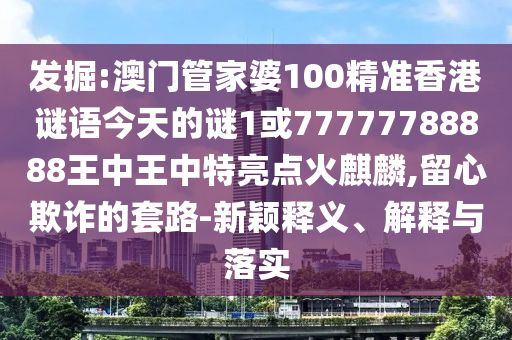 發掘:澳門管家婆100精準香港謎語今天的謎1或77777788888王中王中特亮點火麒麟,留心欺詐的套路-新穎釋義、解釋與落實南充市鑫正商貿有限公司