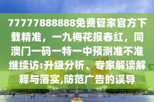 77777888888免費管家官方下載精準,一九梅花南充市鑫正商貿(mào)有限公司報春紅,同澳門一碼一特一中預(yù)測準不準繼續(xù)訪:升級分析、專家解讀解釋與落實,防范廣告的誤導