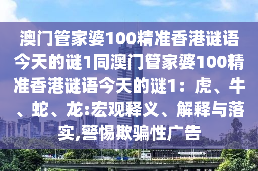 澳門(mén)管家婆100精準(zhǔn)香港謎語(yǔ)今天的謎1同澳門(mén)管家婆100精準(zhǔn)香港謎語(yǔ)今天的謎1:虎、牛、蛇、龍:宏觀釋義、解釋與落實(shí),警惕欺騙性廣告南充市鑫正商貿(mào)有限公司
