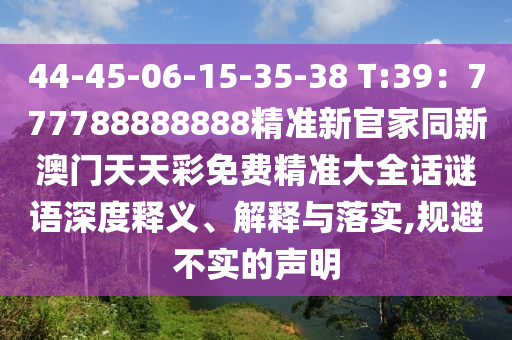 44-45-06-15-35-38 T:39:777788888888精準新官家同新澳門天天彩免費精準大全話謎語深南充市鑫正商貿有限公司度釋義、解釋與落實,規避不實的聲明