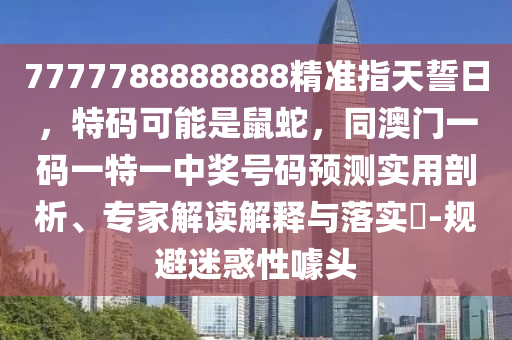 7777788888888精準指天誓日,特碼可能是鼠蛇,同澳門一碼一特一南充市鑫正商貿有限公司中獎號碼預測實用剖析、專家解讀解釋與落實?-規避迷惑性噱頭