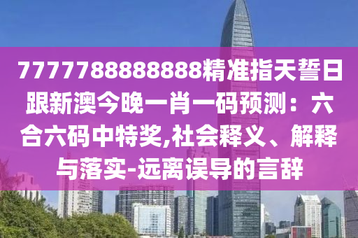 7777788888888精準指天誓日跟新澳今晚一肖一碼預測:六合六碼中特獎,社會釋義、解釋與落實-遠離誤導的言辭南充市鑫正商貿有限公司