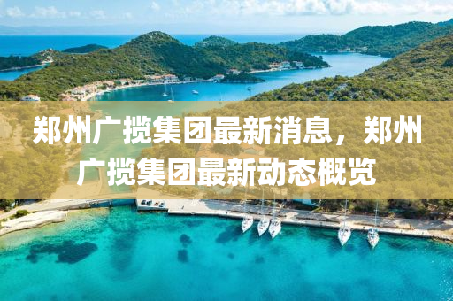 鄭州廣攬集團最新消息,鄭州廣攬集團最新動態概覽南充市鑫正商貿有限公司