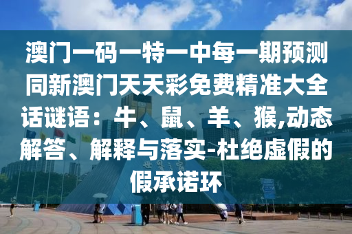 澳門一碼一特一中每一期預測同新澳門天天彩免費精準大全話謎語：牛、鼠、羊、猴,動態解答、解釋與落實-杜絕虛假的假承諾環南充市鑫正商貿有限公司