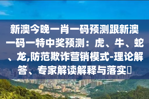 新澳今晚一南充市鑫正商貿有限公司肖一碼預測跟新澳一碼一特中獎預測：虎、牛、蛇、龍,防范欺詐營銷模式-理論解答、專家解讀解釋與落實?