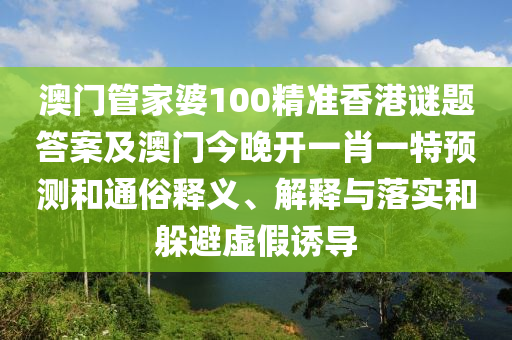 澳門管家婆100精準香港謎題答案及澳門今晚開一肖一特預測和通俗釋義、解釋與落實和躲避虛假誘導南充市鑫正商貿有限公司