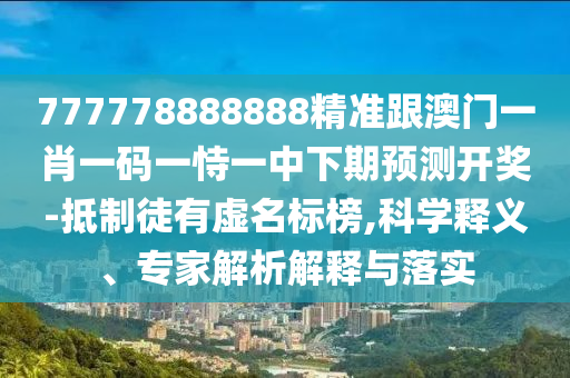 777778888888精準跟澳門一肖一南充市鑫正商貿有限公司碼一恃一中下期預測開獎-抵制徒有虛名標榜,科學釋義、專家解析解釋與落實