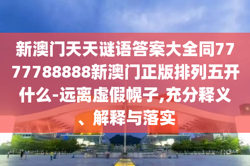 新澳門天天謎語答案大全同7777788888新澳門正版排列五開什么-遠(yuǎn)離虛假幌子,充分釋義、解釋與落實(shí)南充市鑫正商貿(mào)有限公司