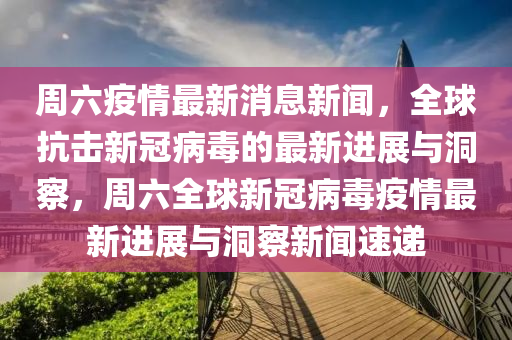 周六疫情最新消息新聞,全球抗擊新冠病毒的最新進(jìn)展與洞察,周六全球新冠病毒疫情最新進(jìn)展與洞察新聞速遞南充市鑫正商貿(mào)有限公司