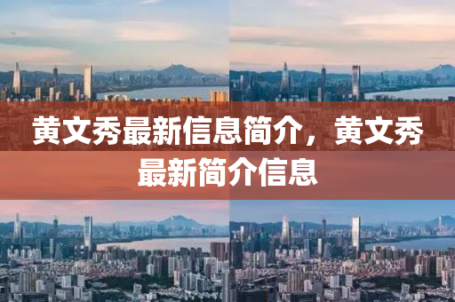 黃文秀最新信息簡介,黃文秀最新簡介信息南充市鑫正商貿(mào)有限公司
