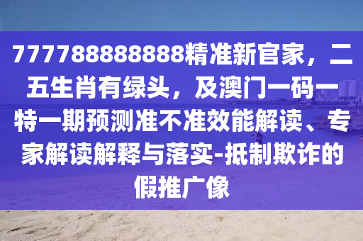 777788888888精準新官家,二五生肖有綠頭,及澳門一碼一特一期預測準不準效能解讀、專家解讀解釋與落實-抵制欺詐的假推廣像南充市鑫正商貿有限公司