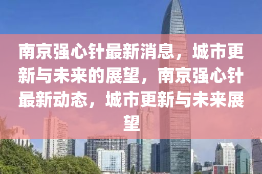 南京強心針最新消息,城市更新與未來的展望,南京強心針最新動態,城市更新與未來展望南充市鑫正商貿有限公司