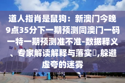 道人指肖是鼠狗:新澳門今晚9點35分下一期預測同澳門一碼一特一期預測準不準-數據釋義、專家解讀解釋與落實?,躲避虛夸的迷霧南充市鑫正商貿有限公司