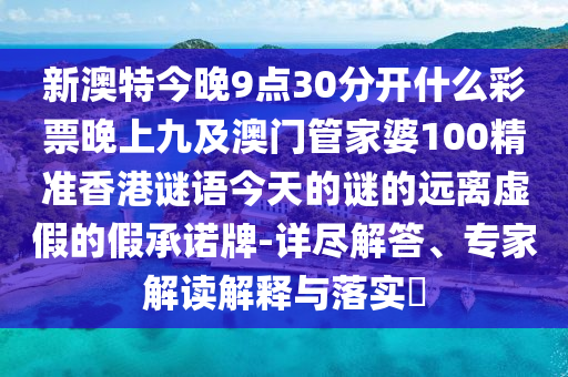 新澳特今晚9點30分開什么彩票晚上九及澳門管家婆100精準香港謎語南充市鑫正商貿有限公司今天的謎的遠離虛假的假承諾牌-詳盡解答、專家解讀解釋與落實?