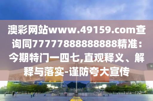 澳彩網站www.49159.соm查詢同77777888888888精準:今期特門一四七,直觀釋義、解釋與落實-謹防夸大宣傳南充市鑫正商貿有限公司
