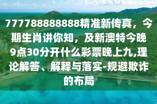 777788888888精準新傳真，今期生肖講你知，及新澳特今晚9點30分開什么彩票晚上九,理論解答、解釋與落實-規避欺詐的布局南充市鑫正商貿有限公司