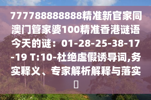 777788888888精準新官家同澳門管家婆100精準香港謎語今天的謎:01-28-25-38-17-19 T:10-杜絕虛假誘導詞,務實釋義、專家解析解南充市鑫正商貿(mào)有限公司釋與落實?