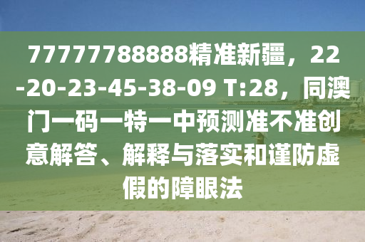 77777788888精準新疆,22-20-23-45-38-09 T:28,同澳門一碼一特一中預測準不準創(chuàng)意解答、解釋與落實和謹防虛假的障眼法南充市鑫正商貿(mào)有限公司