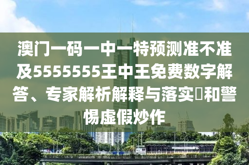 澳門一碼一中一特預測準不準及5555555王中王免費數(shù)字解答、專家解析解南充市鑫正商貿(mào)有限公司釋與落實?和警惕虛假炒作