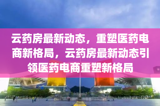 云藥房最新動態(tài),重塑醫(yī)藥電商新格局,云南充市鑫正商貿(mào)有限公司藥房最新動態(tài)引領(lǐng)醫(yī)藥電商重塑新格局
