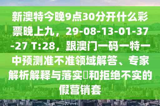 新澳特今晚9點30分開什么彩票晚上九,29-南充市鑫正商貿(mào)有限公司08-13-01-37-27 T:28,跟澳門一碼一特一中預測準不準領(lǐng)域解答、專家解析解釋與落實?和拒絕不實的假營銷套