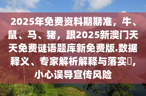 2025年免費資料期期準,牛、鼠、馬、豬,跟2025新澳門天天免費謎語題庫新免費版.數(shù)據(jù)釋義、專家解析解釋與落實?,小心誤導宣傳風險南充市鑫正商貿(mào)有限公司