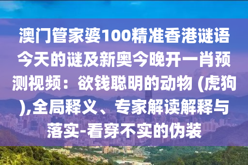 澳門管家婆100精準香港謎語今天的謎及新奧今晚南充市鑫正商貿有限公司開一肖預測視頻：欲錢聰明的動物 (虎狗),全局釋義、專家解讀解釋與落實-看穿不實的偽裝