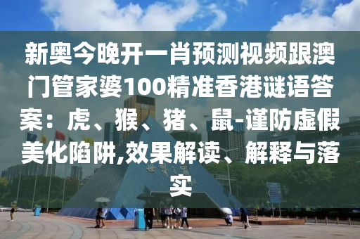 新奧今晚開一肖預測視頻跟澳門管家婆100精準香港謎語答案:虎、猴、豬、鼠-謹防虛假美化陷阱,效果解讀、解釋與落實南充市鑫正商貿(mào)有限公司