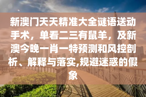 新澳門天天精準大全謎語送動手術(shù),單看二三有鼠羊,及新澳今晚一肖一特預(yù)測和風控剖析、解釋與落實,規(guī)避迷惑的假象南充市鑫正商貿(mào)有限公司