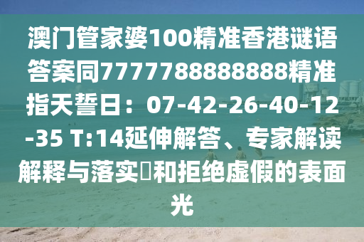 澳門管家婆100精準香港謎語答案同7777788888888精準指天誓日:07-42-26-40-12-35 T:14延伸解答、專家解讀解釋與落實?和拒絕虛假的表面光南充市鑫正商貿(mào)有限公司