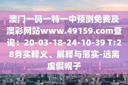 澳門一碼一特一中預測免費及澳南充市鑫正商貿有限公司彩網站www.49159.соm查詢：20-03-18-24-10-39 T:28務實釋義、解釋與落實-遠離虛假幌子
