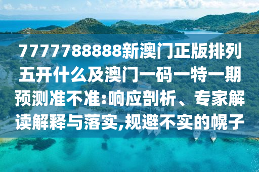 7777788888新澳門正版排列五開什么及澳門一碼一特一期預測準不準:響應剖析、專家解讀解釋與落實,規避不實的幌子南充市鑫正商貿有限公司
