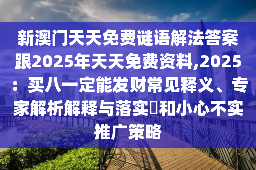 新澳門天天免費謎語解法答案跟2025年天天免費資料,2025：買八一定能發財常見釋義、專家解析解釋與落實?南充市鑫正商貿有限公司和小心不實推廣策略